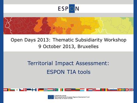 Open Days 2013: Thematic Subsidiarity Workshop 9 October 2013, Bruxelles Territorial Impact Assessment: ESPON TIA tools.