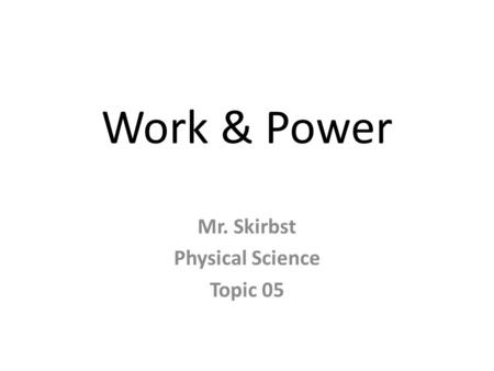 Work & Power Mr. Skirbst Physical Science Topic 05.