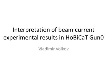 Interpretation of beam current experimental results in HoBiCaT Gun0 Vladimir Volkov.