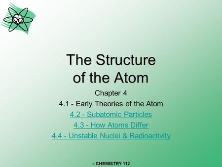 The Structure of the Atom Chapter 4 4.1 - Early Theories of the Atom 4.2 - Subatomic Particles 4.3 - How Atoms Differ 4.4 - Unstable Nuclei & Radioactivity.