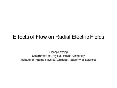 Effects of Flow on Radial Electric Fields Shaojie Wang Department of Physics, Fudan University Institute of Plasma Physics, Chinese Academy of Sciences.