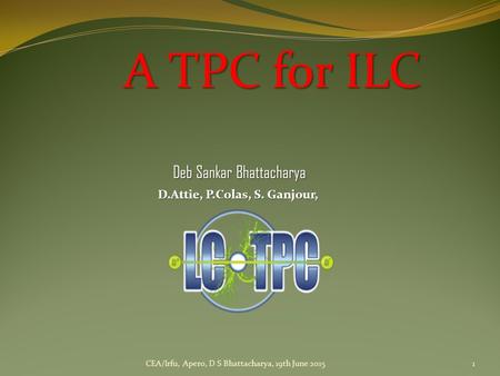 A TPC for ILC CEA/Irfu, Apero, D S Bhattacharya, 19th June 20151 Deb Sankar Bhattacharya D.Attie, P.Colas, S. Ganjour,
