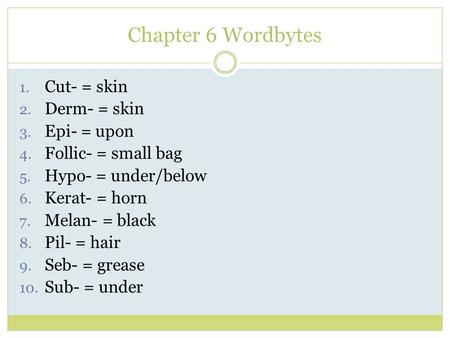 Chapter 6 Wordbytes 1. Cut- = skin 2. Derm- = skin 3. Epi- = upon 4. Follic- = small bag 5. Hypo- = under/below 6. Kerat- = horn 7. Melan- = black 8. Pil-