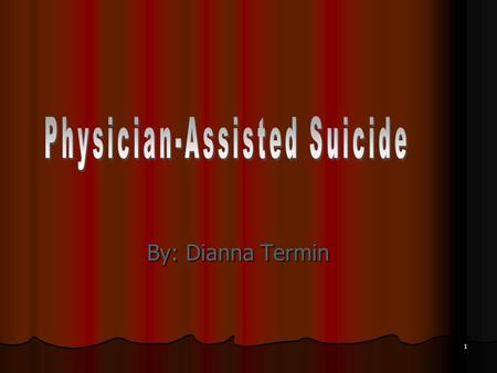 1 By: Dianna Termin. 2 What is Physician-Assisted Suicide? Occurs when a physician provides the means, medical advice, and assurance that death results.