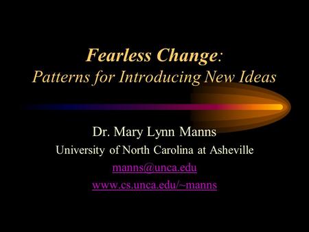 Fearless Change: Patterns for Introducing New Ideas Dr. Mary Lynn Manns University of North Carolina at Asheville
