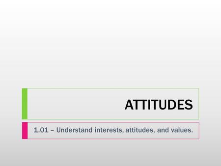 ATTITUDES 1.01 – Understand interests, attitudes, and values.