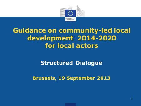 Guidance on community-led local development 2014-2020 for local actors Structured Dialogue Brussels, 19 September 2013 1.