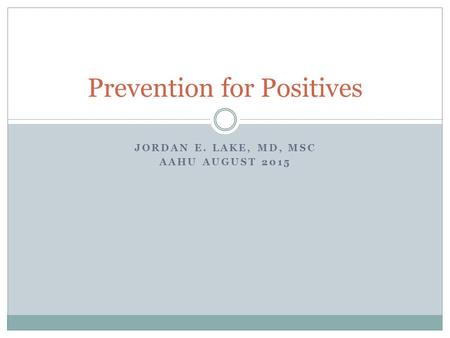 JORDAN E. LAKE, MD, MSC AAHU AUGUST 2015 Prevention for Positives.