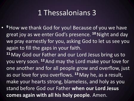 1 Thessalonians 3 9 How we thank God for you! Because of you we have great joy as we enter God’s presence. 10 Night and day we pray earnestly for you,