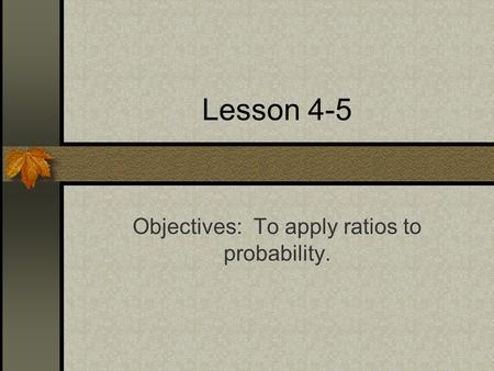 Lesson 4-5 Objectives: To apply ratios to probability.