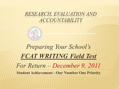 Preparing Your School’s FCAT WRITING Field Test For Return – December 9, 2011 Student Achievement - Our Number One Priority.