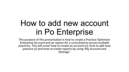 How to add new account in Po Enterprise The purpose of this presentation is how to create a Practice Optimizer Enterprise Account and an option for a consultant.
