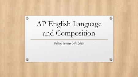 AP English Language and Composition Friday, January 30 th, 2015.