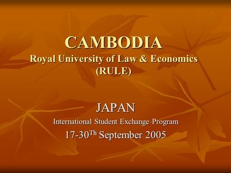 CAMBODIA Royal University of Law & Economics (RULE) JAPAN International Student Exchange Program 17-30 Th September 2005.