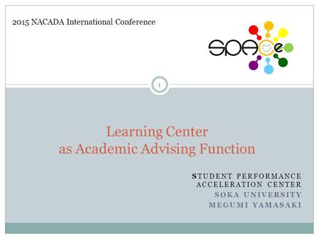 STUDENT PERFORMANCE ACCELERATION CENTER SOKA UNIVERSITY MEGUMI YAMASAKI Learning Center as Academic Advising Function 2015 NACADA International Conference.