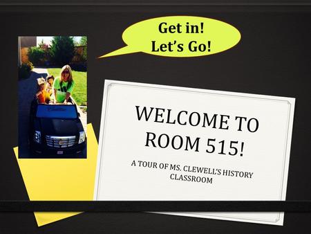 WELCOME TO ROOM 515! A TOUR OF MS. CLEWELL’S HISTORY CLASSROOM Get in! Let’s Go!