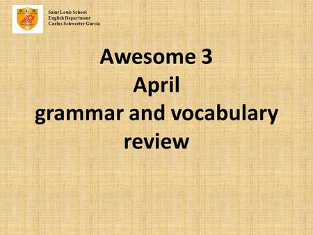 Awesome 3 April grammar and vocabulary review Saint Louis School English Department Carlos Schwerter Garc í a.