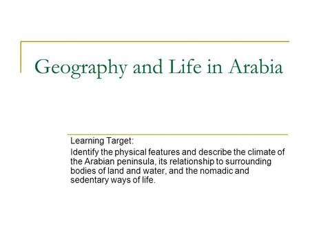 Geography and Life in Arabia Learning Target: Identify the physical features and describe the climate of the Arabian peninsula, its relationship to surrounding.