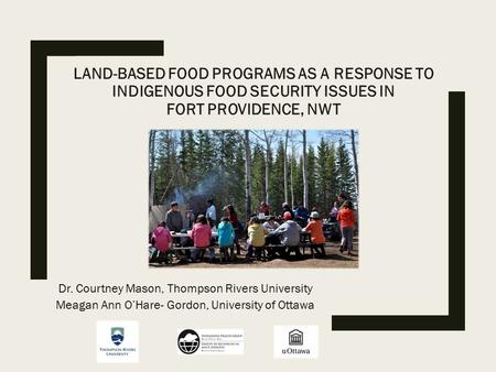 LAND-BASED FOOD PROGRAMS AS A RESPONSE TO INDIGENOUS FOOD SECURITY ISSUES IN FORT PROVIDENCE, NWT Dr. Courtney Mason, Thompson Rivers University Meagan.