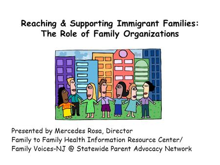 Reaching & Supporting Immigrant Families: The Role of Family Organizations Presented by Mercedes Rosa, Director Family to Family Health Information Resource.