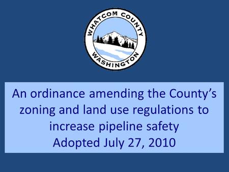 An ordinance amending the County’s zoning and land use regulations to increase pipeline safety Adopted July 27, 2010.