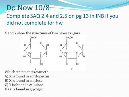 Do Now 10/8 Complete SAQ 2.4 and 2.5 on pg 13 in INB if you did not complete for hw X and Y show the structures of two hexose sugars Which statement is.