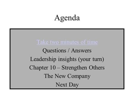 Agenda Take two minutes of time Questions / Answers Leadership insights (your turn) Chapter 10 – Strengthen Others The New Company Next Day.