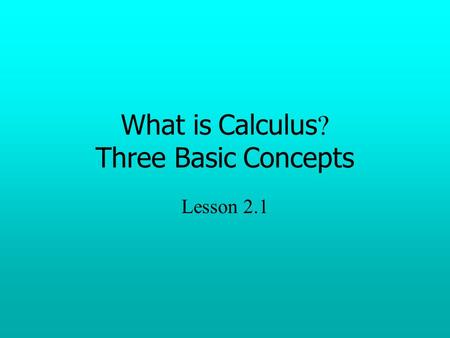 What is Calculus ? Three Basic Concepts Lesson 2.1.
