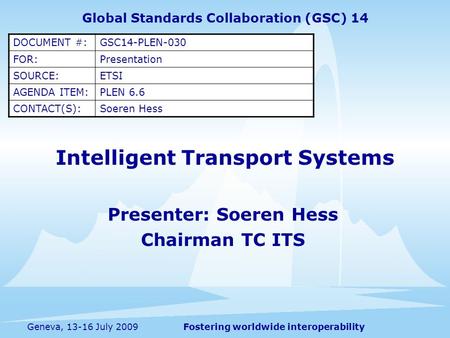 Fostering worldwide interoperabilityGeneva, 13-16 July 2009 Intelligent Transport Systems Presenter: Soeren Hess Chairman TC ITS Global Standards Collaboration.