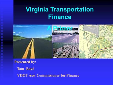 Virginia Transportation Finance A Primer Presented by: Tom Boyd VDOT Asst Commissioner for Finance.
