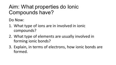 Aim: What properties do Ionic Compounds have? Do Now: 1.What type of ions are in involved in ionic compounds? 2.What type of elements are usually involved.