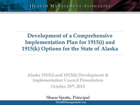 HMA HealthManagement.com Alaska 1915(i) and 1915(k) Development & Implementation Council Presentation October 28 th, 2015 Shane Spotts, Principal Development.