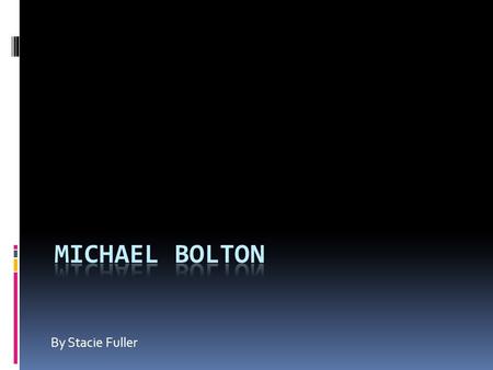 By Stacie Fuller Michael Bolton  Very Popular Singer/Songwriter  Born in New Haven, Connecticut  Career officially began in 1983  Written over 200.