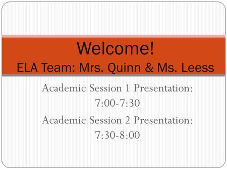 Academic Session 1 Presentation: 7:00-7:30 Academic Session 2 Presentation: 7:30-8:00 Welcome! ELA Team: Mrs. Quinn & Ms. Leess.