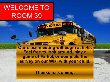 WELCOME TO ROOM 39 Our class meeting will begin at 6:45. Feel free to look around, play a game of Farkel, or complete the survey on our Wiki with your.