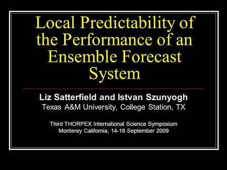 Local Predictability of the Performance of an Ensemble Forecast System Liz Satterfield and Istvan Szunyogh Texas A&M University, College Station, TX Third.
