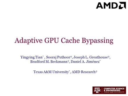 Adaptive GPU Cache Bypassing Yingying Tian *, Sooraj Puthoor†, Joseph L. Greathouse†, Bradford M. Beckmann†, Daniel A. Jiménez * Texas A&M University *,