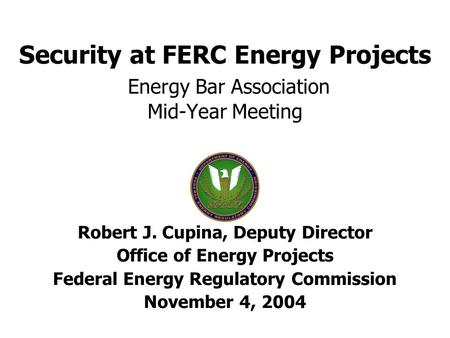 Security at FERC Energy Projects Energy Bar Association Mid-Year Meeting Robert J. Cupina, Deputy Director Office of Energy Projects Federal Energy Regulatory.