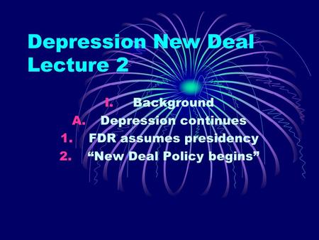 Depression New Deal Lecture 2 I.Background A.Depression continues 1.FDR assumes presidency 2.“New Deal Policy begins”
