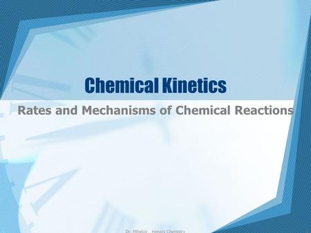 Dr. Mihelcic Honors Chemistry1 Chemical Kinetics Rates and Mechanisms of Chemical Reactions.