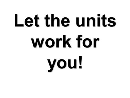 Let the units work for you!. Step 1: Write down the unit you need for your answer on the right side of your paper Step 2: Write down the unit you are.