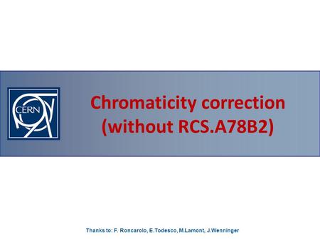 Chromaticity correction (without RCS.A78B2) Thanks to: F. Roncarolo, E.Todesco, M.Lamont, J.Wenninger.