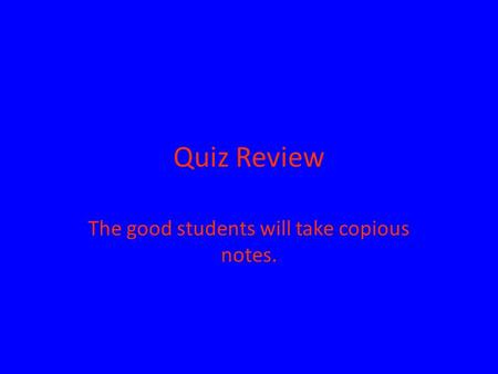 Quiz Review The good students will take copious notes.