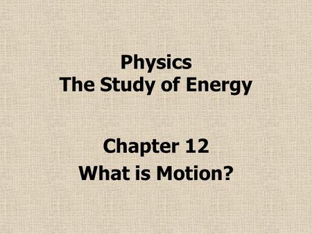 Physics The Study of Energy Chapter 12 What is Motion?