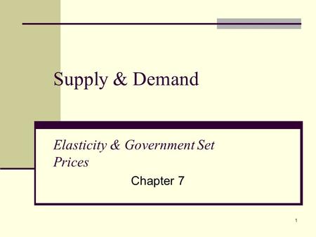 1 Supply & Demand Elasticity & Government Set Prices Chapter 7.