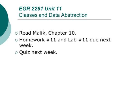 EGR 2261 Unit 11 Classes and Data Abstraction  Read Malik, Chapter 10.  Homework #11 and Lab #11 due next week.  Quiz next week.