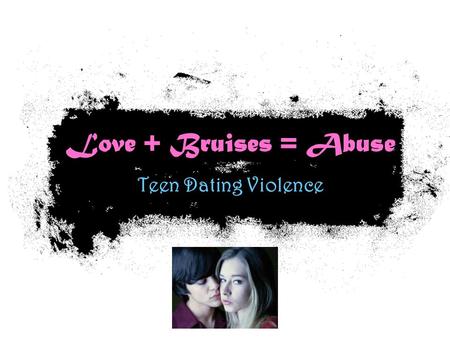 Love + Bruises = Abuse Teen Dating Violence. Lets Talk About…. Defining Abuse What they mean & who the victims are? Who abuses more? Red Flags Why do.