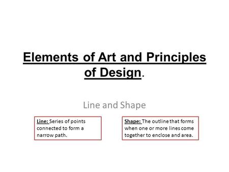Elements of Art and Principles of Design. Line and Shape Line: Series of points connected to form a narrow path. Shape: The outline that forms when one.