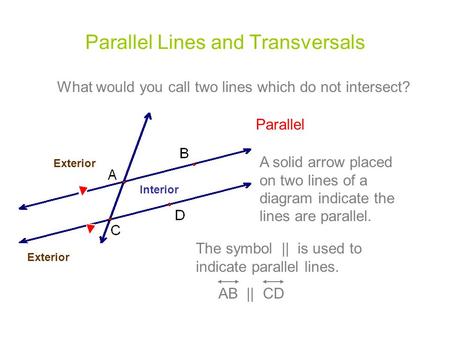 Parallel Lines and Transversals What would you call two lines which do not intersect? Parallel A solid arrow placed on two lines of a diagram indicate.