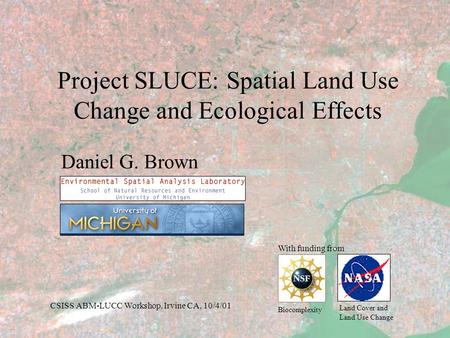 Project SLUCE: Spatial Land Use Change and Ecological Effects Daniel G. Brown With funding from Biocomplexity Land Cover and Land Use Change CSISS ABM-LUCC.